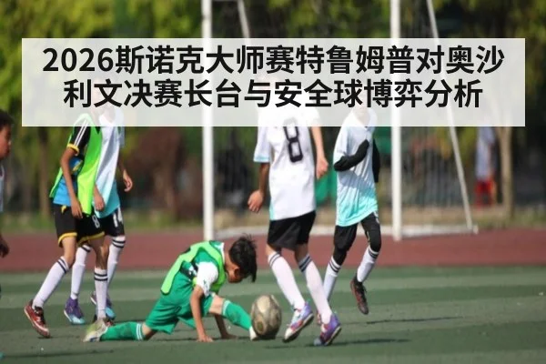 2026斯诺克大师赛特鲁姆普对奥沙利文决赛长台与安全球博弈分析