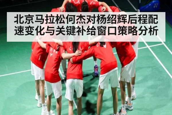北京马拉松何杰对杨绍辉后程配速变化与关键补给窗口策略分析
