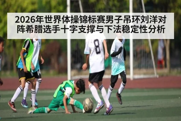 2026年世界体操锦标赛男子吊环刘洋对阵希腊选手十字支撑与下法稳定性分析